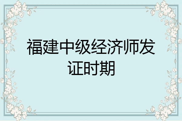 福建中级经济师发证时期