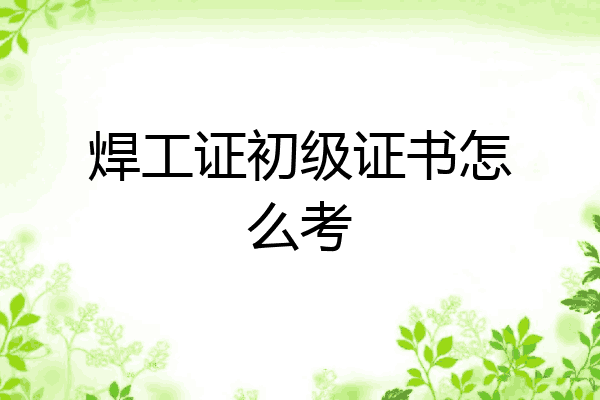 焊工证初级证书怎么考