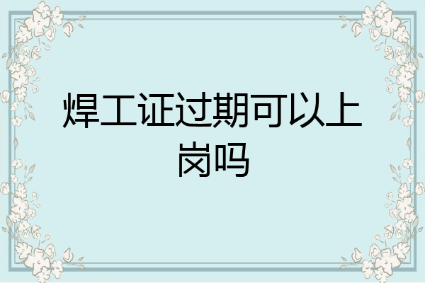 焊工证过期可以上岗吗