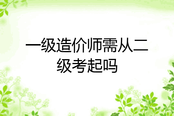 一级造价师需从二级考起吗