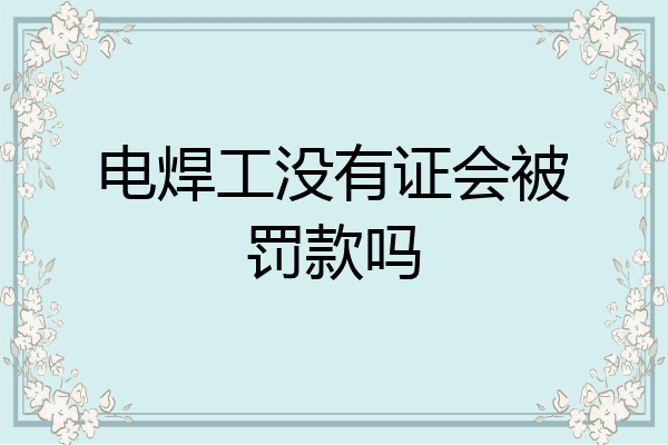 电焊工没有证会被罚款吗