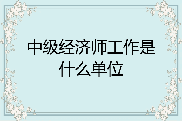 中级经济师工作是什么单位