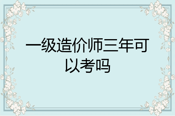一级造价师三年可以考吗