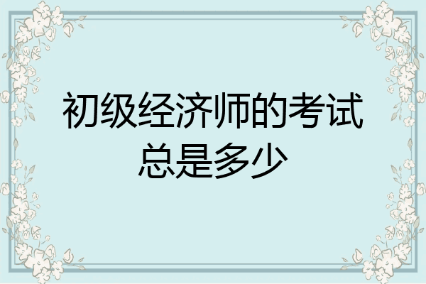 初级经济师的考试总是多少