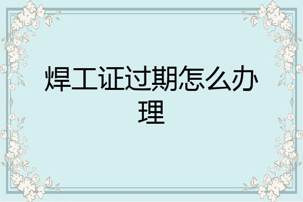 焊工证过期怎么办理