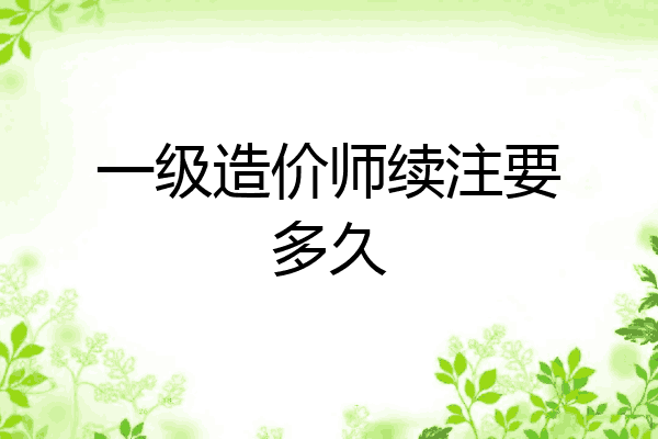 一级造价师续注要多久
