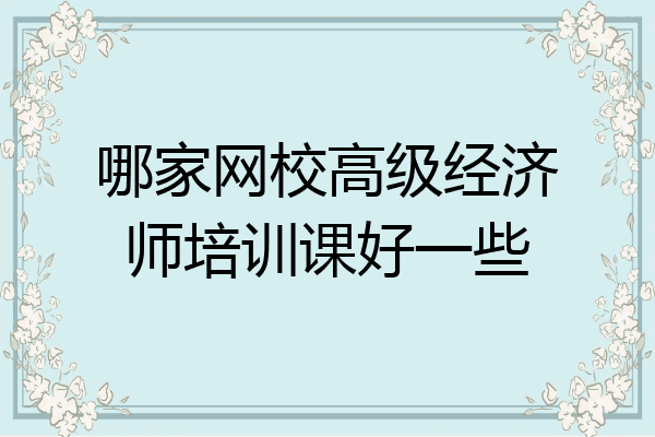 哪家网校高级经济师培训课好一些