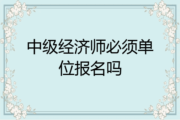 中级经济师必须单位报名吗