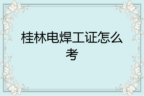 桂林电焊工证怎么考