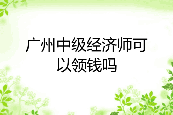 广州中级经济师可以领钱吗