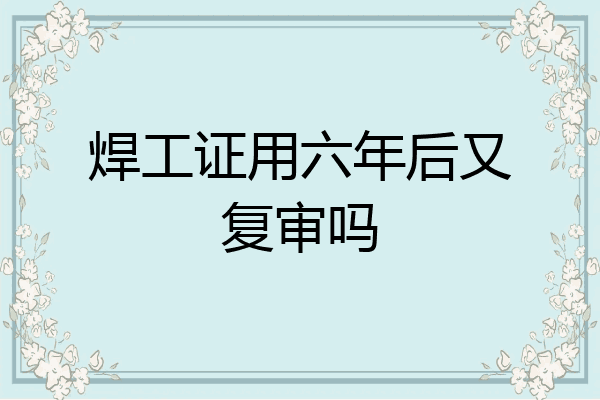 焊工证用六年后又复审吗