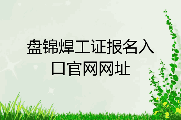 盘锦焊工证报名入口官网网址
