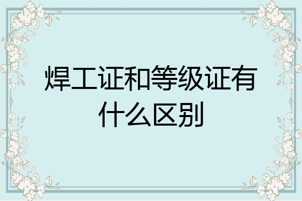 焊工证和等级证有什么区别