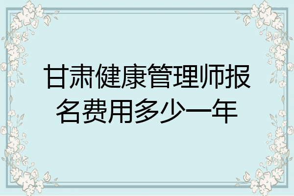 甘肃健康管理师报名费用多少一年
