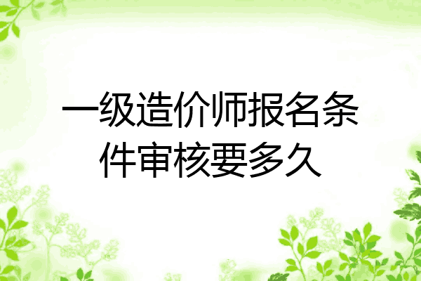 一级造价师报名条件审核要多久