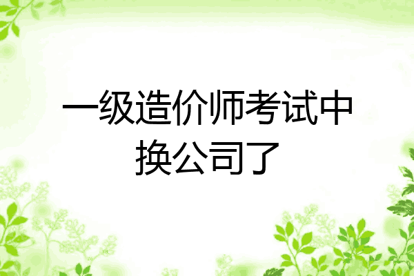 一级造价师考试中换公司了