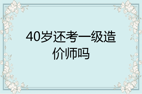 40岁还考一级造价师吗