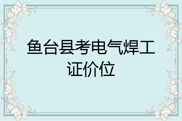 鱼台县考电气焊工证价位