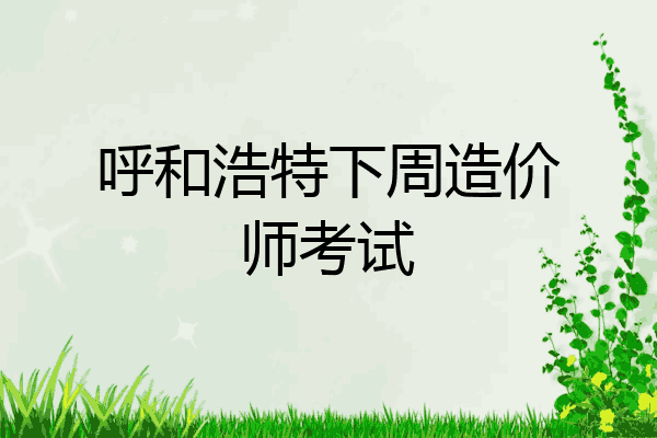 呼和浩特下周造价师考试