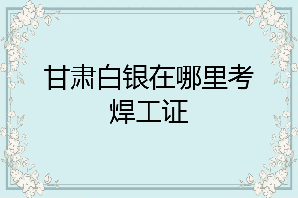 甘肃白银在哪里考焊工证
