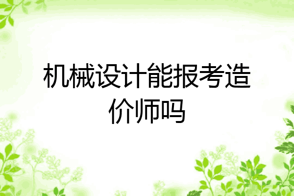 机械设计能报考造价师吗
