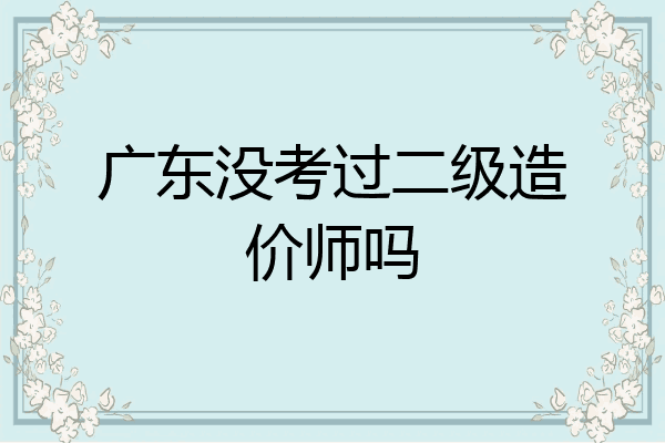 广东没考过二级造价师吗