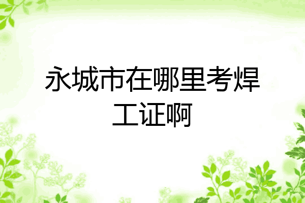 永城市在哪里考焊工证啊