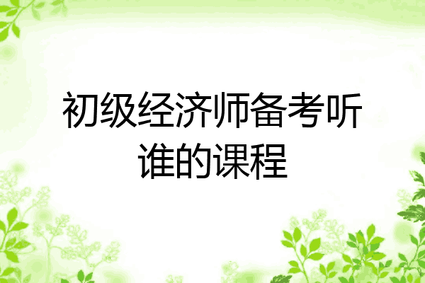 初级经济师备考听谁的课程