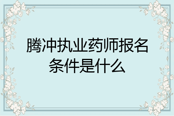 腾冲执业药师报名条件是什么