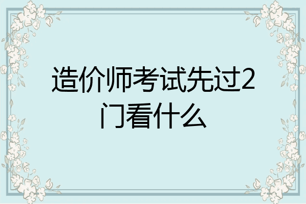 造价师考试先过2门看什么