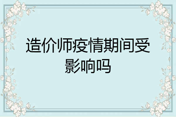 造价师疫情期间受影响吗