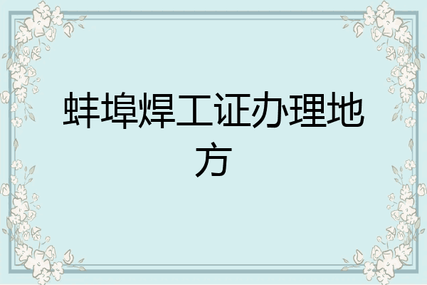 蚌埠焊工证办理地方