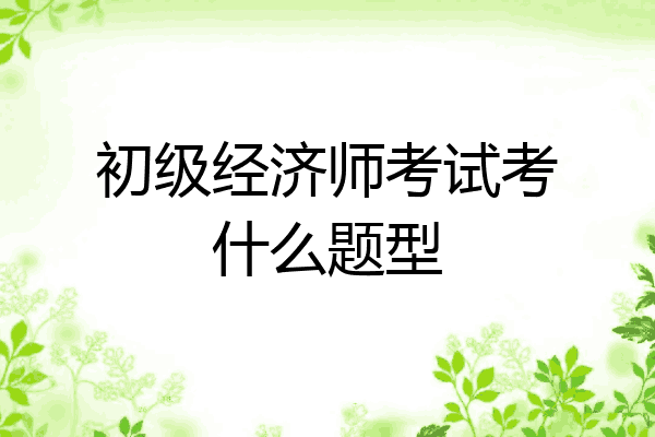 初级经济师考试考什么题型