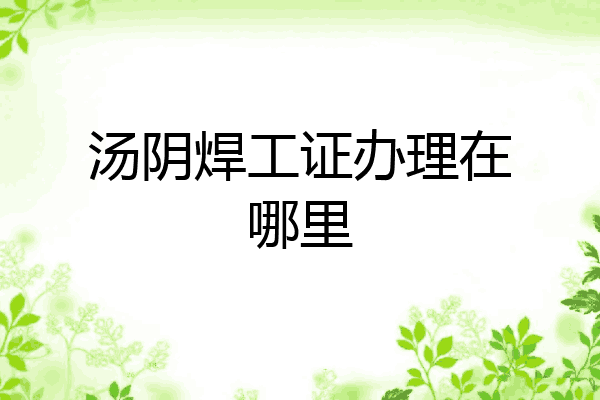 汤阴焊工证办理在哪里