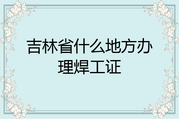 吉林省什么地方办理焊工证