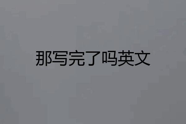 那写完了吗英文