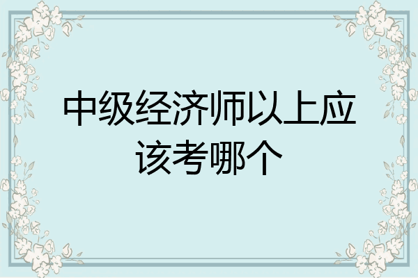中级经济师以上应该考哪个