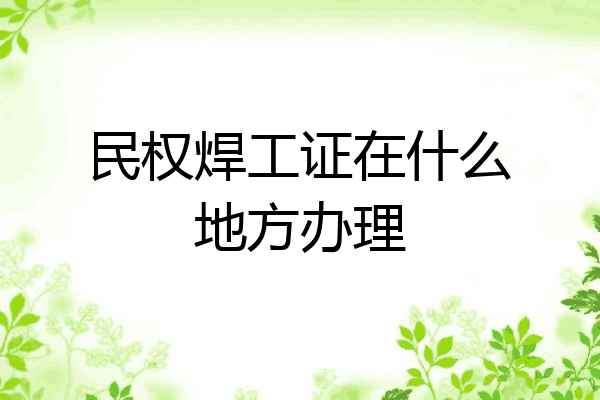 民权焊工证在什么地方办理