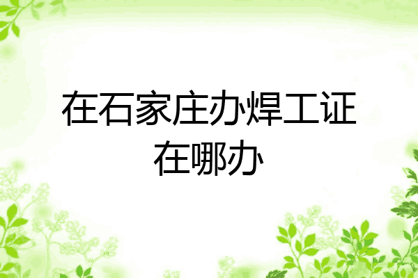 在石家庄办焊工证在哪办