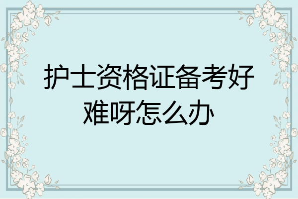 护士资格证备考好难呀怎么办