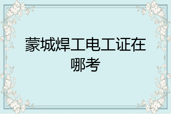 蒙城焊工电工证在哪考