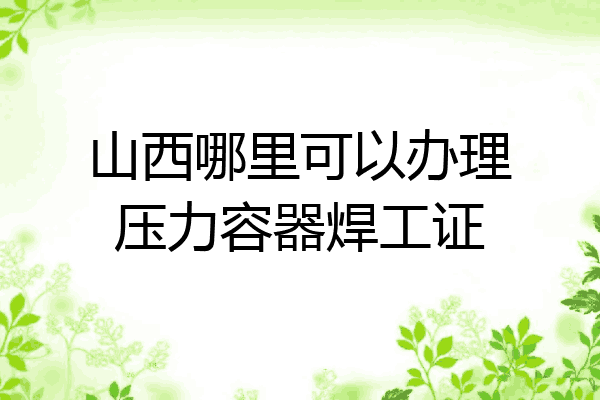 山西哪里可以办理压力容器焊工证