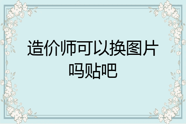造价师可以换图片吗贴吧