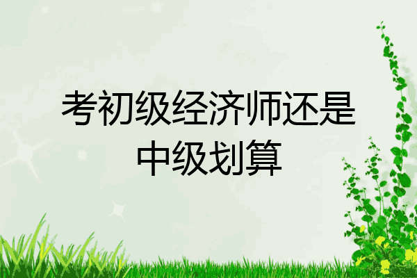 考初级经济师还是中级划算