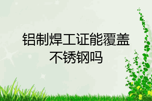 铝制焊工证能覆盖不锈钢吗
