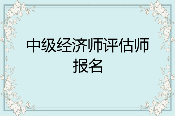 中级经济师评估师报名