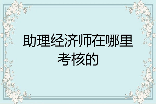 助理经济师在哪里考核的