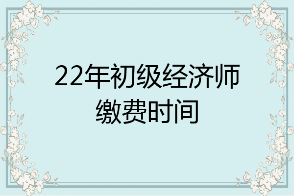 22年初级经济师缴费时间