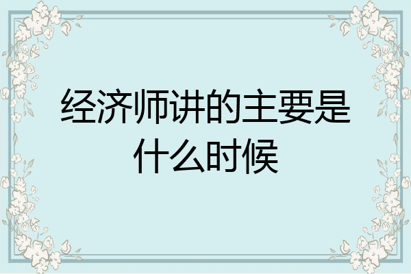经济师讲的主要是什么时候