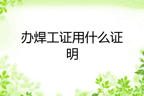 办焊工证用什么证明